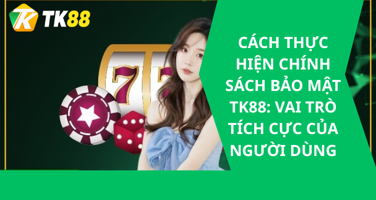 Cách Thực Hiện Chính Sách Bảo Mật tk88: Vai Trò Tích Cực Của Người Dùng