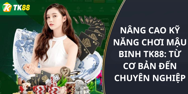 Nâng cao kỹ năng chơi Mậu binh tk88: Từ cơ bản đến chuyên nghiệp